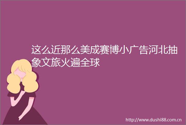 这么近那么美成赛博小河北抽象文旅火遍全球