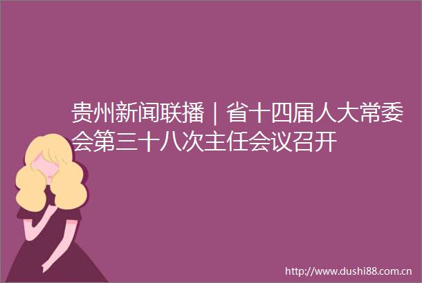 贵州新闻联播｜省十四届人大常委会第三十八次主任会议召开