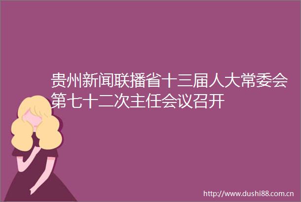 贵州新闻联播省十三届人大常委会第七十二次主任会议召开