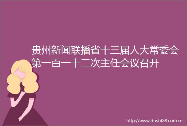 贵州新闻联播省十三届人大常委会第一百一十二次主任会议召开