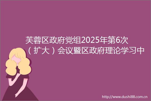 芙蓉区党组2025年第6次（扩大）会议暨区理论学习中心组集体学习召开