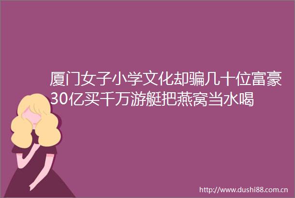 厦门女子小学文化却几十位富豪30亿买千万游艇把燕窝当水喝