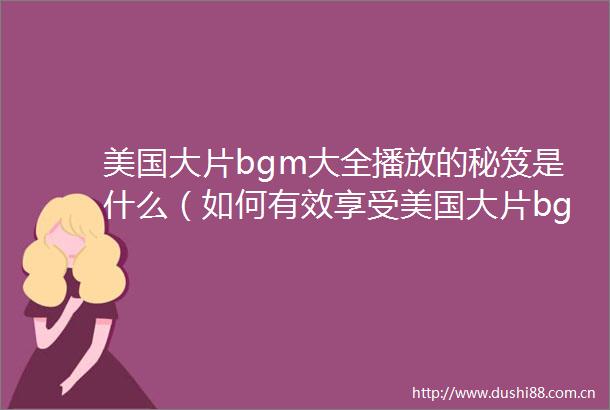 美国大片bgm大全播放的秘笈是什么（如何有效享受美国大片bgm大全播放的乐趣）