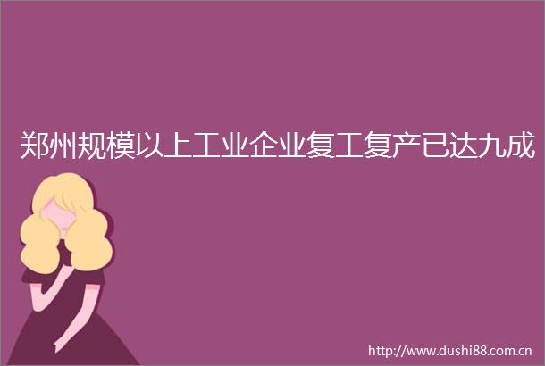 郑州规模以上工业企业复工复产已达九成