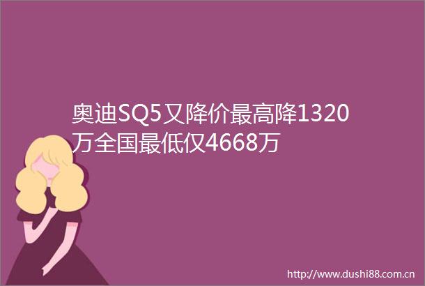 奥迪SQ5又降价最高降1320万全国最低仅4668万