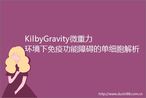 KilbyGravity微重力环境下免疫功能障碍的单细胞解析