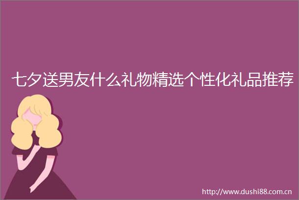 七夕送男友什么礼物精选个性化礼品推荐