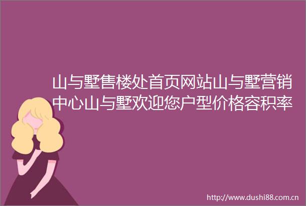 山与墅售楼处首页网站山与墅营销中心山与墅欢迎您户型价格容积率样板房配套详情最新售楼处电话
