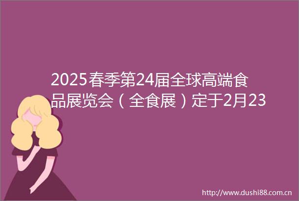 2025春季第24届全球高端食品展览会（全食展）定于2月2325日仍在深圳举行