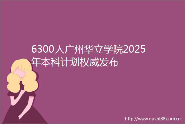 6300人广州华立学院2025年本科计划权威发布