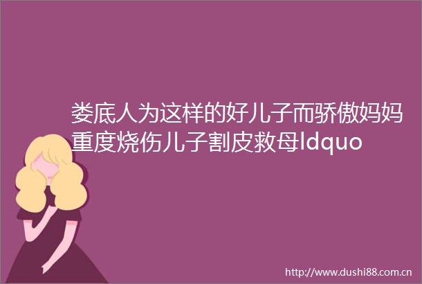 娄底人为这样的好儿子而骄傲妈妈重度烧伤儿子割皮救母ldquo我是母亲身上掉下来的肉没理由推辞rdquo