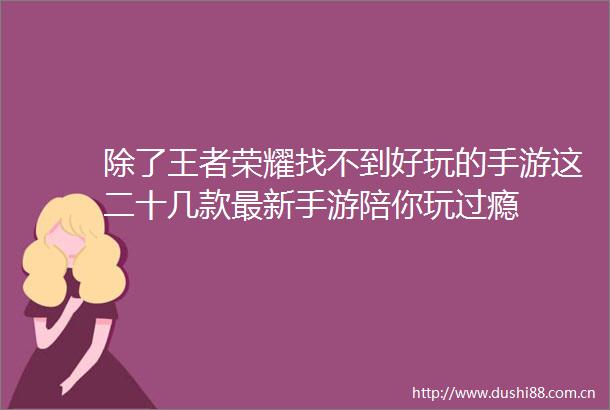 除了王者荣耀找不到好玩的手游这二十几款最新手游陪你玩过瘾