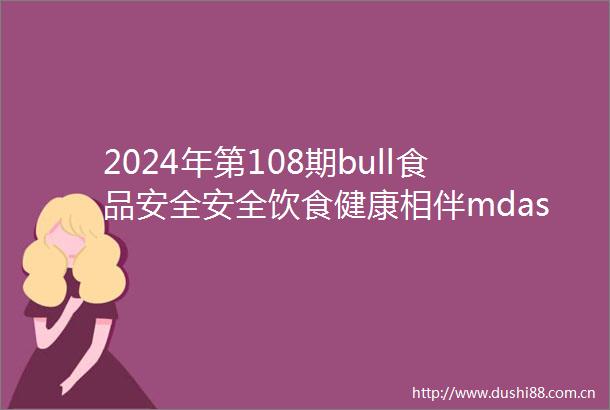 2024年第108期bull食品安全安全饮食健康相伴mdashmdash开福区教育局鸿涛翡翠湾幼儿园食品安全知识宣传