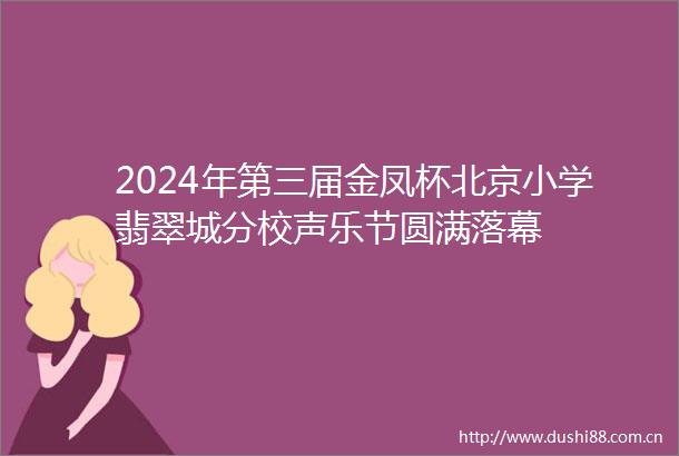 2024年第三届金凤杯北京小学翡翠城分校声乐节圆满落幕
