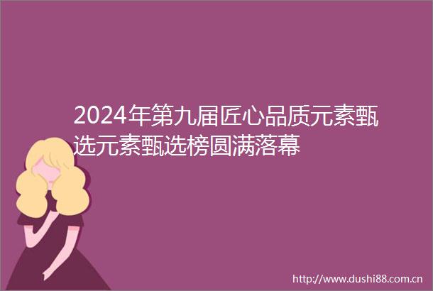 2024年第九届匠心品质元素甄选元素甄选榜圆满落幕