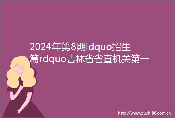 2024年第8期ldquo招生篇rdquo吉林省省直机关第一幼儿园招生啦