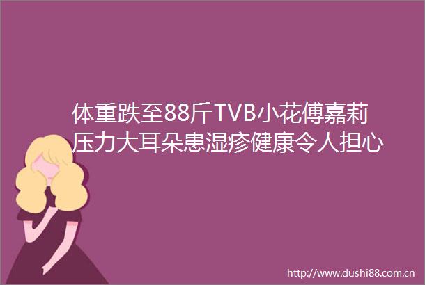 体重跌至88斤TVB小花傅嘉莉压力大耳朵患湿疹健康令人担心