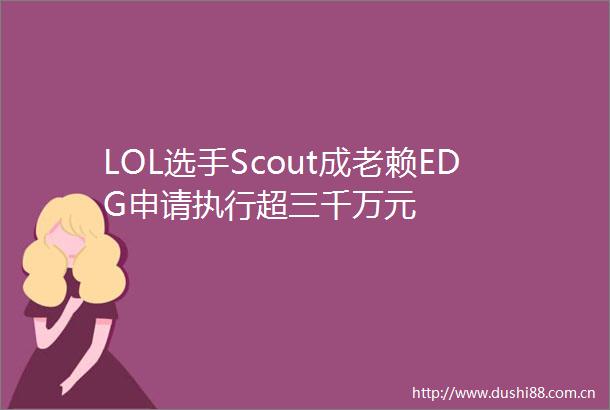 LOL选手Scout成EDG申请执行超三千万元
