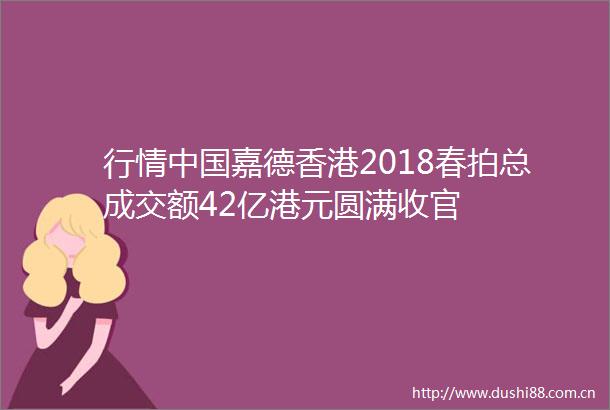行情嘉德香港2018春拍总成交额42亿港元圆满收官