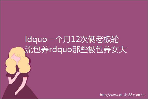 ldquo一个月12次俩老板轮流包养rdquo那些被包养女大学生的真实