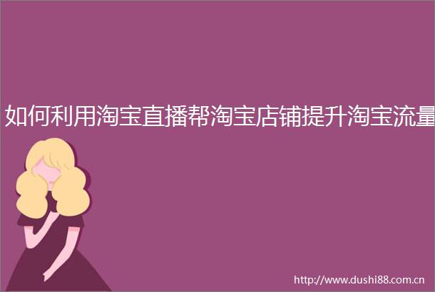 如何利用淘宝直播帮淘宝店铺提升淘宝流量