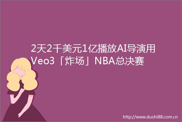 2天2千美元1亿播放AI导演用Veo3「炸场」NBA总决赛