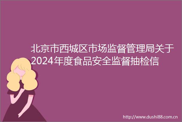 北京市西城区市场监督管理局关于2024年度食品安全监督抽检信息的公告（2024年第15期）