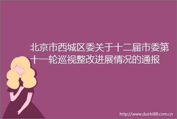 北京市西城区委关于十二届市委第十一轮巡视整改进展情况的通报