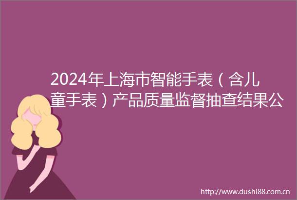 2024年上海市智能手表（含儿童手表）产品质量监督抽查结果公布
