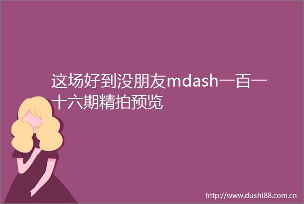 这场好到没朋友mdash一百一十六期精拍预览