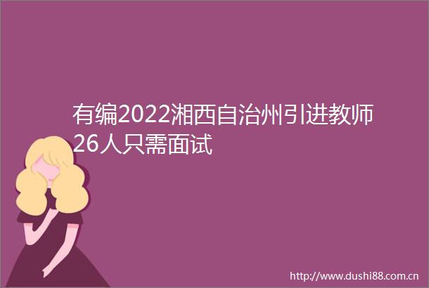 有编2022湘西自治州引进教师26人只需面试