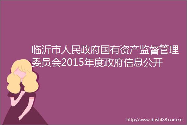 临沂市国有资产监督管理委员会2015年度信息公开工作年度报告