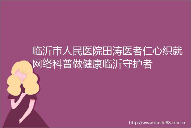 临沂市医院田涛医者仁心织就网络科普做健康临沂守护者