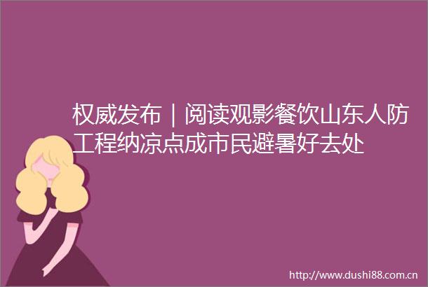 权威发布｜阅读观影餐饮山东人防工程纳凉点成市民避暑好去处