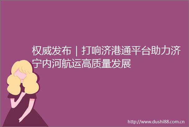 权威发布｜打响济港通平台助力济宁内河航运高质量发展
