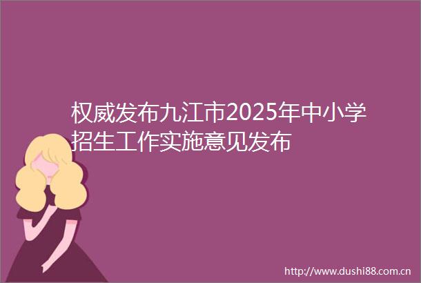 权威发布九江市2025年中小学招生工作实施意见发布