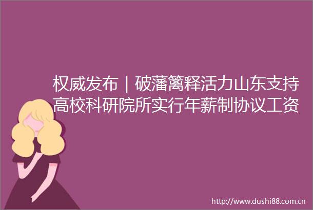 权威发布｜破藩篱释活力山东支持高校科研院所实行年薪制协议工资制