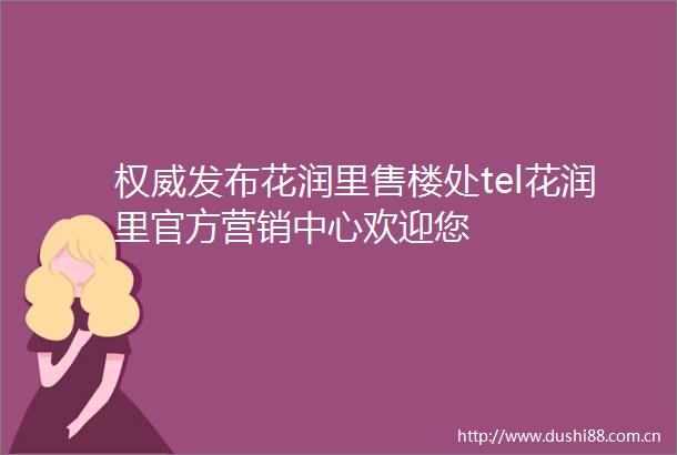 权威发布花润里售楼处tel花润里官方营销中心欢迎您