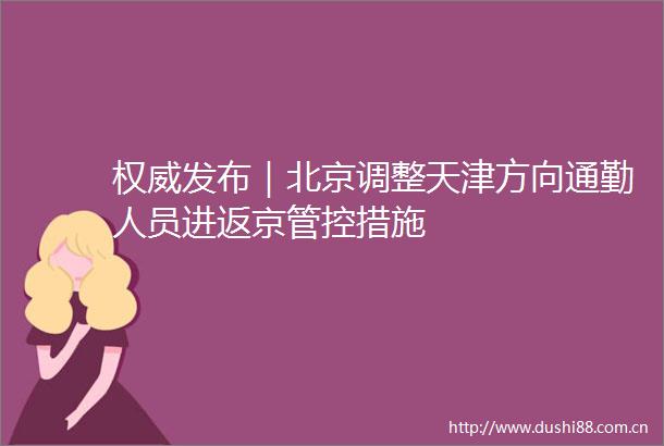 权威发布｜北京调整天津方向通勤人员进返京管控措施