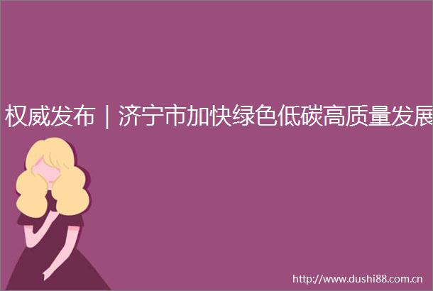 权威发布｜济宁市加快绿色低碳高质量发展