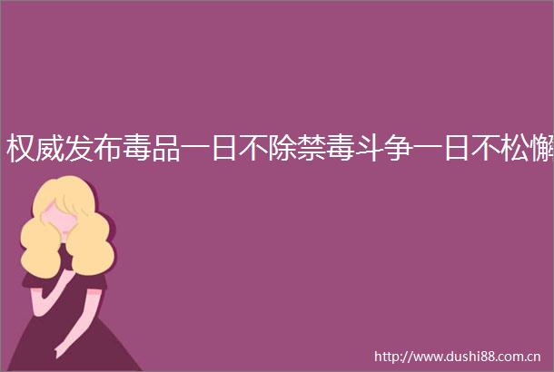 权威发布毒品一日不除禁毒斗争一日不松懈