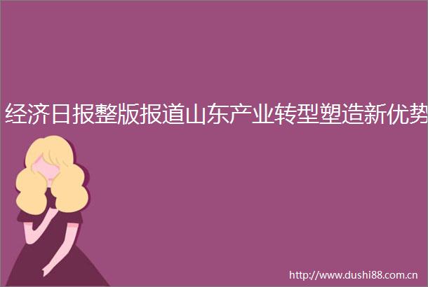 经济日报整版报道山东产业转型塑造新优势