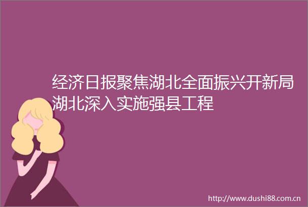 经济日报聚焦湖北全面振兴开新局湖北深入实施强县工程