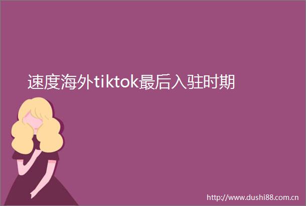 速度海外tiktok最后入驻时期