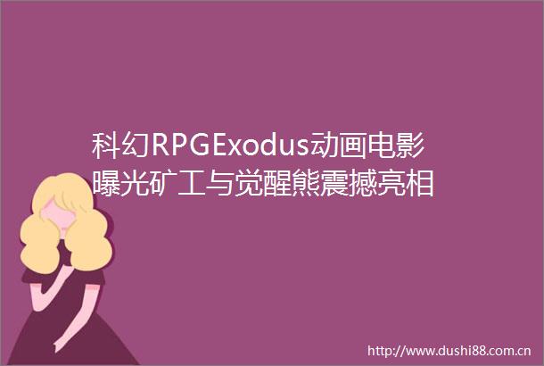 科幻RPGExodus动画电影矿工与觉醒熊震撼亮相