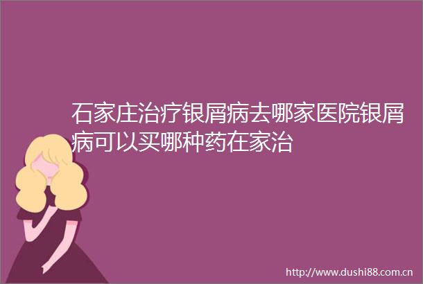 石家庄治疗银屑病去哪家医院银屑病可以买哪种药在家治