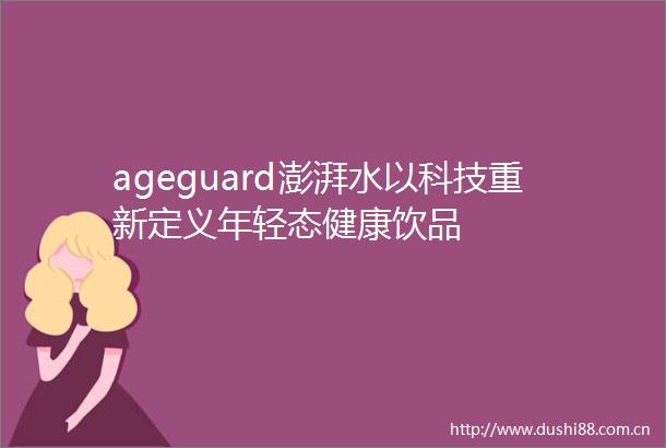 ageguard澎湃水以科技重新定义年轻态健康饮品