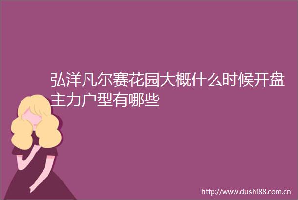 弘洋凡尔赛花园大概什么时候开盘主力户型有哪些