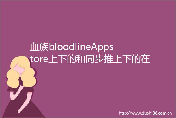 血族bloodlineAppstore上下的和同步推上下的在一个服务