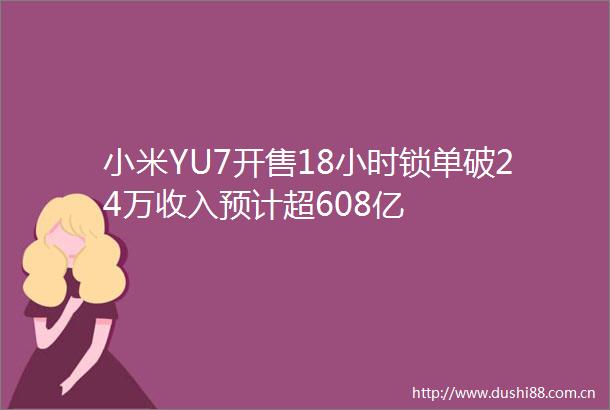 小米YU7开售18小时锁单破24万收入预计超608亿